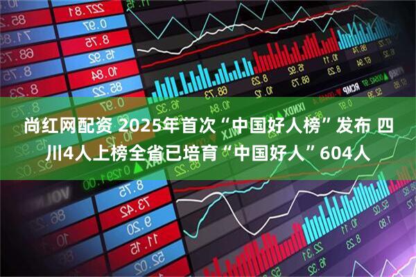 尚红网配资 2025年首次“中国好人榜”发布 四川4人上榜全省已培育“中国好人”604人