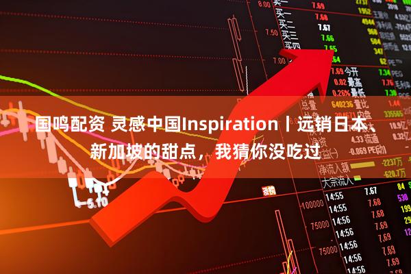 国鸣配资 灵感中国Inspiration丨远销日本、新加坡的甜点，我猜你没吃过