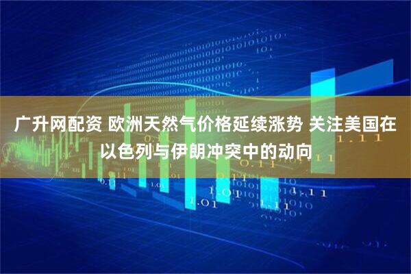 广升网配资 欧洲天然气价格延续涨势 关注美国在以色列与伊朗冲突中的动向