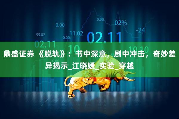 鼎盛证券 《脱轨》：书中深意，剧中冲击，奇妙差异揭示_江晓媛_实验_穿越