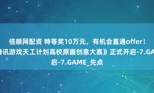 倍顺网配资 特等奖10万元，有机会直通offer！《2025腾讯游戏天工计划高校原画创意大赛》正式开启-7.GAME_先点