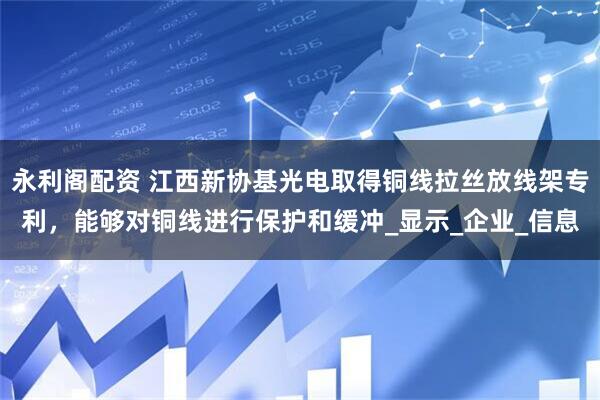 永利阁配资 江西新协基光电取得铜线拉丝放线架专利，能够对铜线进行保护和缓冲_显示_企业_信息