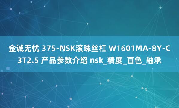 金诚无忧 375-NSK滚珠丝杠 W1601MA-8Y-C3T2.5 产品参数介绍 nsk_精度_百色_轴承