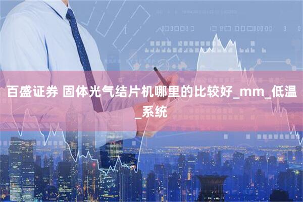百盛证券 固体光气结片机哪里的比较好_mm_低温_系统