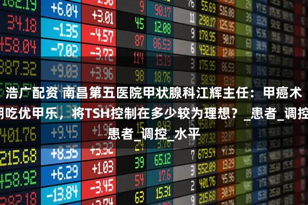 浩广配资 南昌第五医院甲状腺科江辉主任：甲癌术后长期吃优甲乐，将TSH控制在多少较为理想？_患者_调控_水平