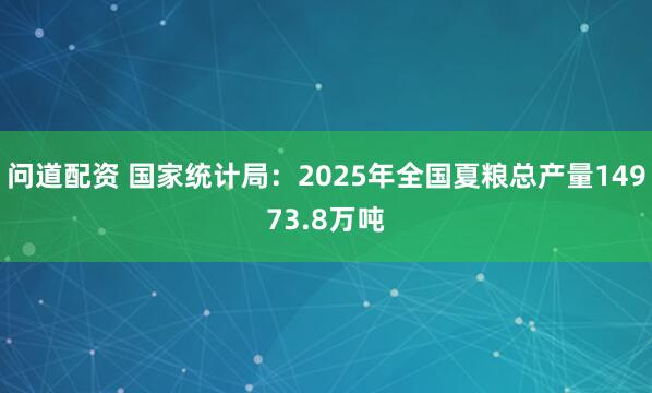 问道配资 国家统计局：2025年全国夏粮总产量14973.8万吨