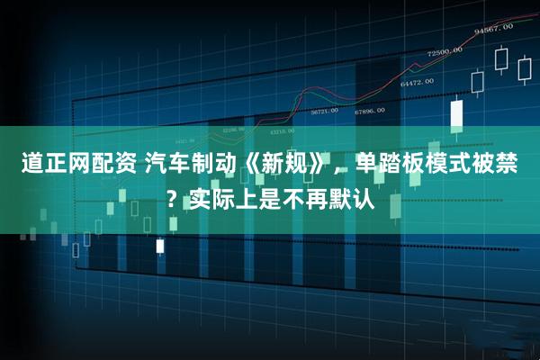 道正网配资 汽车制动《新规》，单踏板模式被禁？实际上是不再默认
