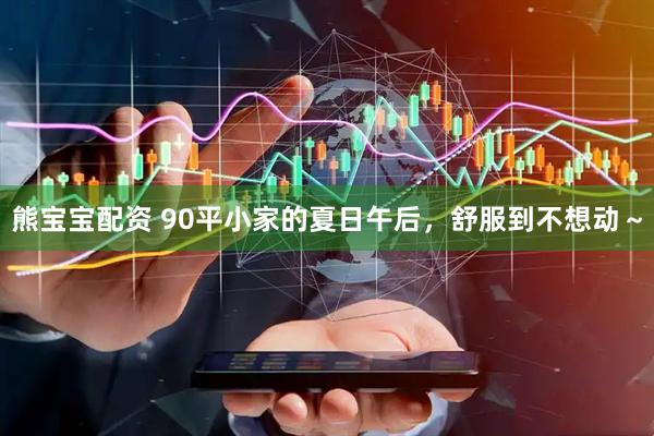 熊宝宝配资 90平小家的夏日午后，舒服到不想动～