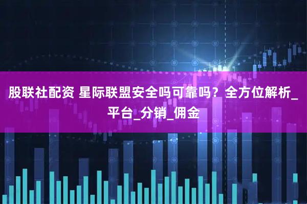 股联社配资 星际联盟安全吗可靠吗？全方位解析_平台_分销_佣金