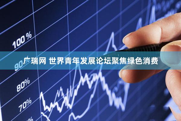 广瑞网 世界青年发展论坛聚焦绿色消费
