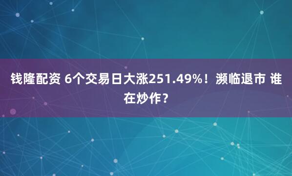 钱隆配资 6个交易日大涨251.49%！濒临退市 谁在炒作？