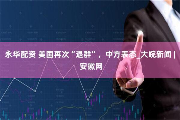 永华配资 美国再次“退群”，中方表态_大皖新闻 | 安徽网