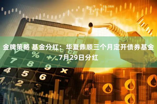 金牌策略 基金分红：华夏鼎顺三个月定开债券基金7月29日分红