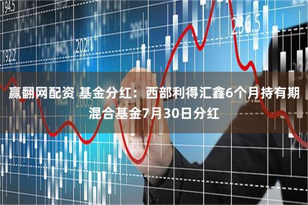 赢翻网配资 基金分红：西部利得汇鑫6个月持有期混合基金7月30日分红