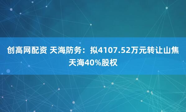 创高网配资 天海防务：拟4107.52万元转让山焦天海40%股权