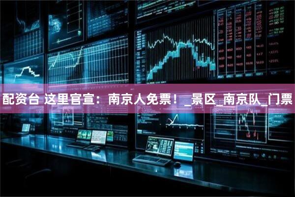 配资台 这里官宣：南京人免票！_景区_南京队_门票