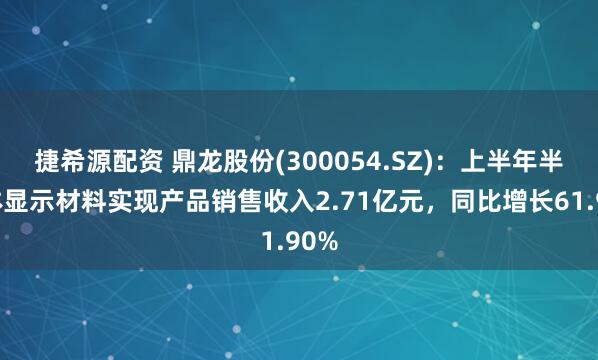 捷希源配资 鼎龙股份(300054.SZ)：上半年半导体显示材料实现产品销售收入2.71亿元，同比增长61.90%