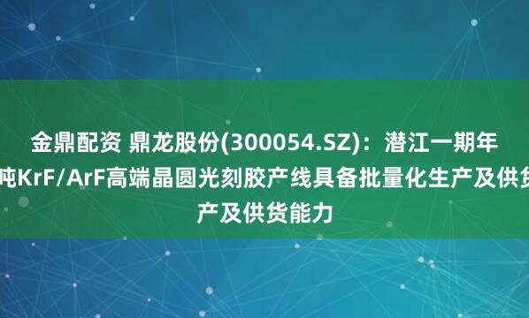 金鼎配资 鼎龙股份(300054.SZ)：潜江一期年产30吨KrF/ArF高端晶圆光刻胶产线具备批量化生产及供货能力