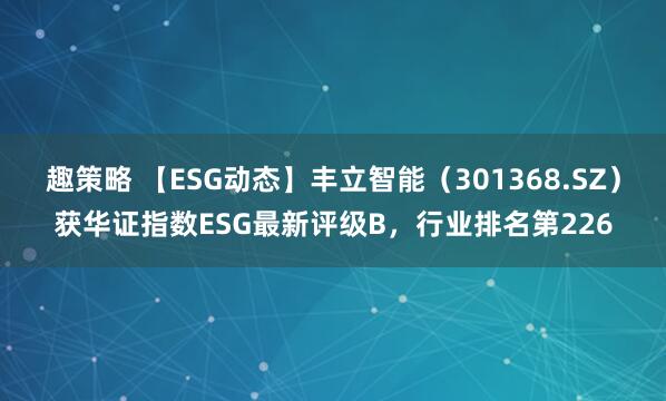趣策略 【ESG动态】丰立智能（301368.SZ）获华证指数ESG最新评级B，行业排名第226