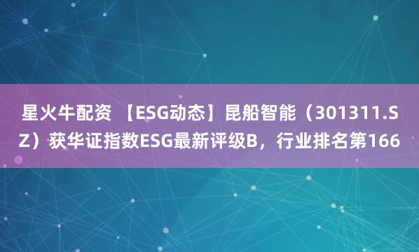 星火牛配资 【ESG动态】昆船智能（301311.SZ）获华证指数ESG最新评级B，行业排名第166