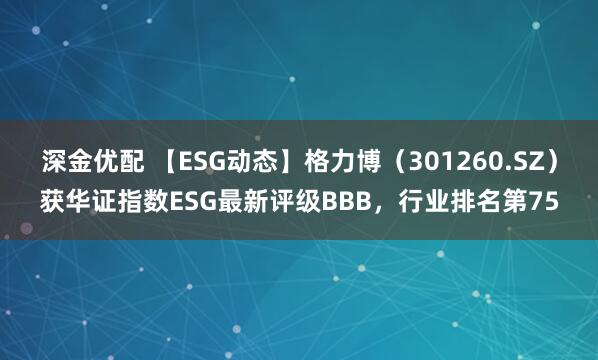 深金优配 【ESG动态】格力博（301260.SZ）获华证指数ESG最新评级BBB，行业排名第75