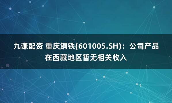 九谦配资 重庆钢铁(601005.SH)：公司产品在西藏地区暂无相关收入