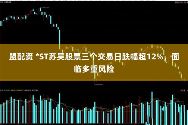 盟配资 *ST苏吴股票三个交易日跌幅超12%，面临多重风险
