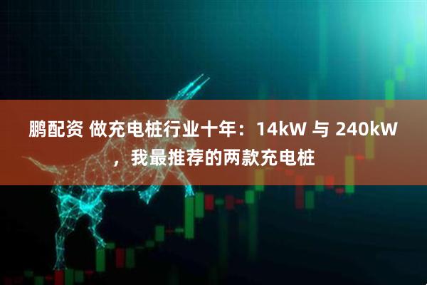 鹏配资 做充电桩行业十年：14kW 与 240kW，我最推荐的两款充电桩