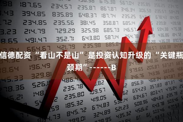 信德配资 “看山不是山” 是投资认知升级的 “关键瓶颈期”------B