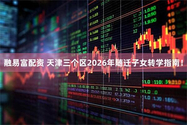 融易富配资 天津三个区2026年随迁子女转学指南！