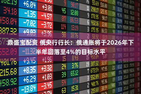 鼎盛宝配资 俄央行行长：俄通胀将于2026年下半年回落至4%的目标水平