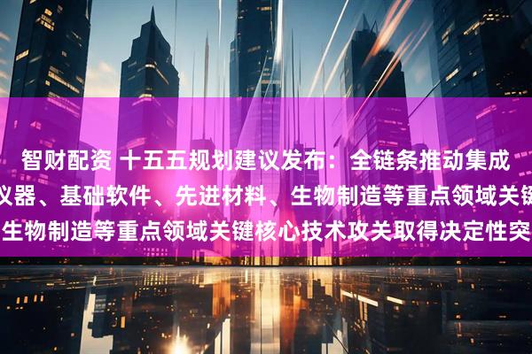 智财配资 十五五规划建议发布：全链条推动集成电路、工业母机、高端仪器、基础软件、先进材料、生物制造等重点领域关键核心技术攻关取得决定性突破
