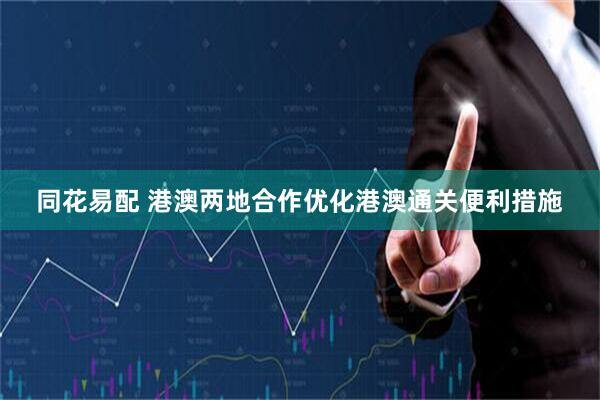 同花易配 港澳两地合作优化港澳通关便利措施