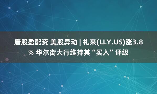 唐股盈配资 美股异动 | 礼来(LLY.US)涨3.8% 华尔街大行维持其“买入”评级