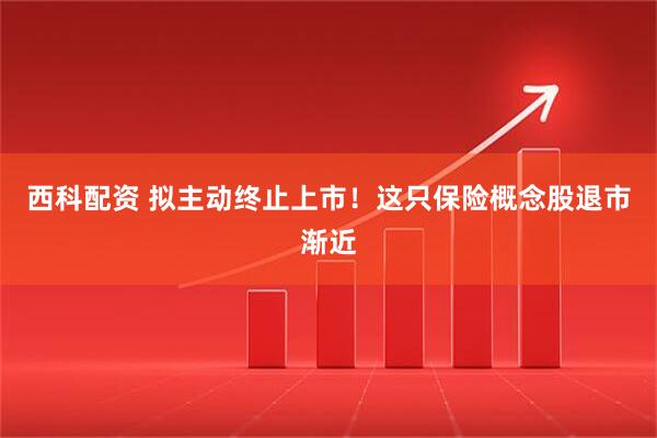 西科配资 拟主动终止上市！这只保险概念股退市渐近