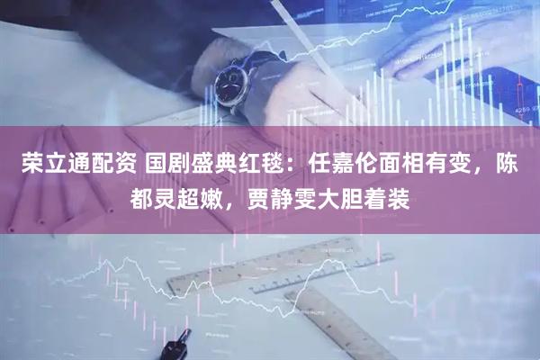 荣立通配资 国剧盛典红毯：任嘉伦面相有变，陈都灵超嫩，贾静雯大胆着装