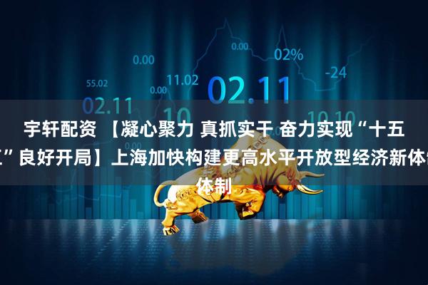 宇轩配资 【凝心聚力 真抓实干 奋力实现“十五五”良好开局】上海加快构建更高水平开放型经济新体制